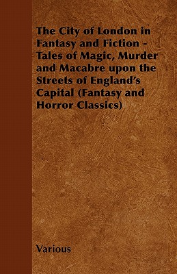 The City of London in Fantasy and Fiction - Tales of Magic, Murder and Macabre Upon the Streets of England's Capital (Fantasy and Horror Classics)