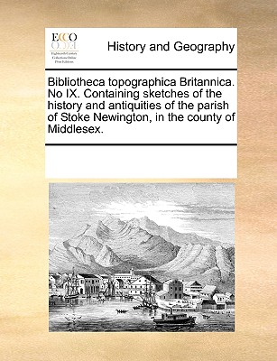 Bibliotheca Topographica Britannica. No IX. Containing Sketches of the History and Antiquities of the Parish of Stoke Newington, in the County of Midd