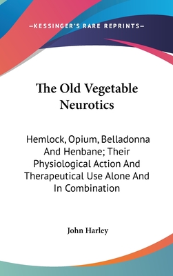 The Old Vegetable Neurotics: Hemlock, Opium, Belladonna And Henbane; Their Physiological Action And Therapeutical Use Alone And In Combination