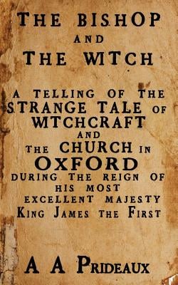 The Bishop and The Witch: A telling of the strange tale of witchcraft and the Church in Oxford during the reign of His Most Excellent Majesty King Jam