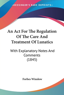 An Act For The Regulation Of The Care And Treatment Of Lunatics: With Explanatory Notes And Comments (1845)