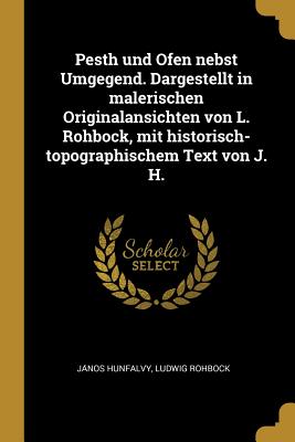 Pesth und Ofen nebst Umgegend. Dargestellt in malerischen Originalansichten von L. Rohbock, mit historisch-topographischem Text von J. H.