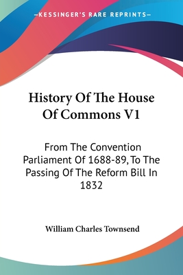 History Of The House Of Commons V1: From The Convention Parliament Of 1688-89, To The Passing Of The Reform Bill In 1832