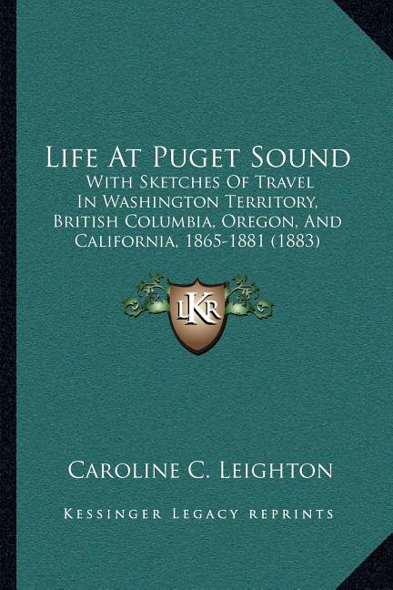 Life At Puget Sound: With Sketches Of Travel In Washington Territory, British Columbia, Oregon, And California, 1865-1881 (1883)