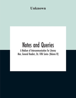 Notes And Queries; A Medium Of Intercommunication For Literary Men, General Readers, Etc. Fifth Series- (Volume Iv)