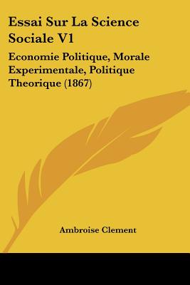 Essai Sur La Science Sociale V1: Economie Politique, Morale Experimentale, Politique Theorique (1867)