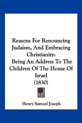Reasons For Renouncing Judaism, And Embracing Christianity: Being An Address To The Children Of The House Of Israel (1830)
