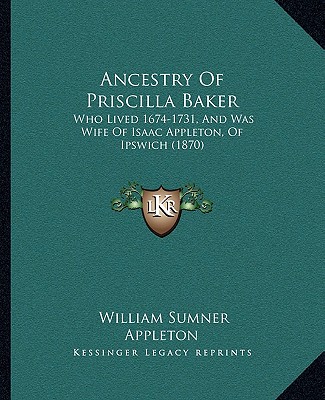 Ancestry Of Priscilla Baker: Who Lived 1674-1731, And Was Wife Of Isaac Appleton, Of Ipswich (1870)