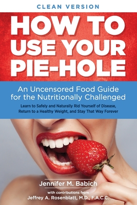 How to Use Your Pie-Hole (Clean Version): An Uncensored Food Guide for the Nutritionally Challenged