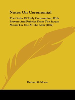 Notes On Ceremonial: The Order Of Holy Communion, With Prayers And Rubrics From The Sarum Missal For Use At The Altar (1882)