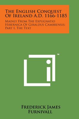 The English Conquest of Ireland A.D. 1166-1185: Mainly from the Expugnatio Hibernica of Giraldus Cambrensis; Part I, the Text