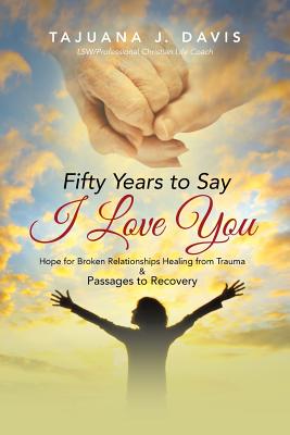 Fifty Years to Say I Love You: Hope for Broken Relationships Healing from Trauma & Passages to Recovery