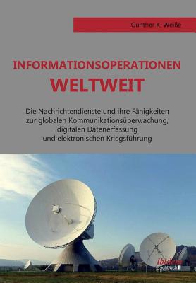 Informationsoperationen weltweit. Die Nachrichtendienste und ihre Fähigkeiten zur globalen Kommunikationsüberwachung, digitalen Datenerfassung und ele