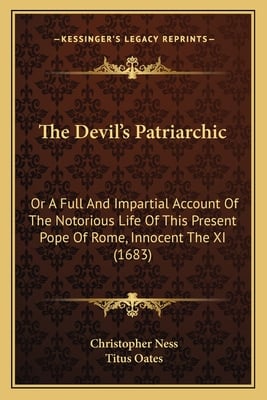 The Devil's Patriarchic: Or A Full And Impartial Account Of The Notorious Life Of This Present Pope Of Rome, Innocent The XI (1683)