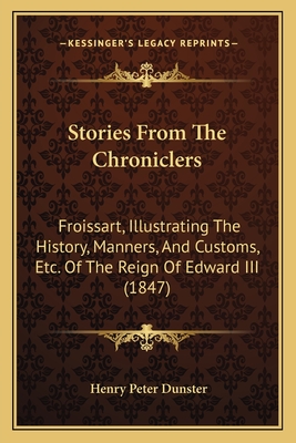 Stories From The Chroniclers: Froissart, Illustrating The History, Manners, And Customs, Etc. Of The Reign Of Edward III (1847)