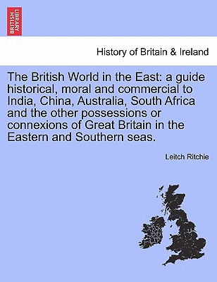 The British World in the East: a guide historical, moral and commercial to India, China, Australia, South Africa and the other possessions or connexi