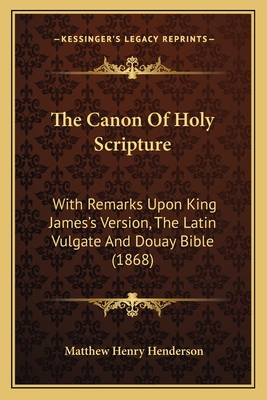 The Canon Of Holy Scripture: With Remarks Upon King James's Version, The Latin Vulgate And Douay Bible (1868)
