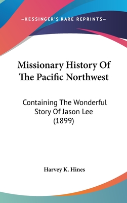 Missionary History Of The Pacific Northwest: Containing The Wonderful Story Of Jason Lee (1899)