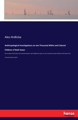 Anthropological Investigations on one Thousand White and Colored Children of Both Sexes: the inmates of the New York Juvenile Asylum, with additional