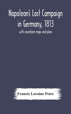 Napoleon'S Last Campaign In Germany, 1813; With Seventeen Maps And Plans