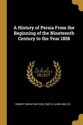 A History of Persia From the Beginning of the Nineteenth Century to the Year 1858