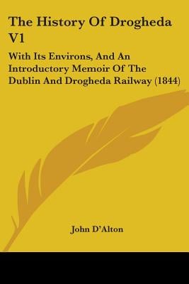 The History Of Drogheda V1: With Its Environs, And An Introductory Memoir Of The Dublin And Drogheda Railway (1844)
