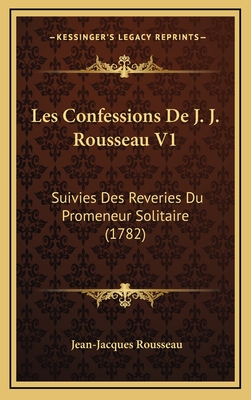 Les Confessions De J. J. Rousseau V1: Suivies Des Reveries Du Promeneur Solitaire (1782)