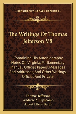 The Writings Of Thomas Jefferson V8: Containing His Autobiography, Notes On Virginia, Parliamentary Manual, Official Papers, Messages And Addresses, A