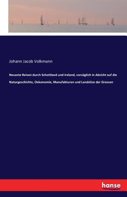 Neueste Reisen durch Schottland und Ireland, vorzüglich in Absicht auf die Naturgeschichte, Oekonomie, Manufakturen und Landsitze der Grossen