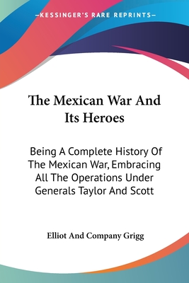 The Mexican War And Its Heroes: Being A Complete History Of The Mexican War, Embracing All The Operations Under Generals Taylor And Scott
