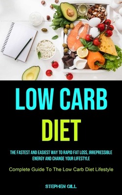 Low Carb Diet: The Fastest And Easiest Way To Rapid Fat Loss, Irrepressible Energy And Change Your Lifestyle (Complete Guide To The Low Carb Diet Life