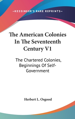 The American Colonies In The Seventeenth Century V1: The Chartered Colonies, Beginnings Of Self-Government