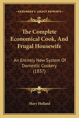 The Complete Economical Cook, And Frugal Housewife: An Entirely New System Of Domestic Cookery (1837)