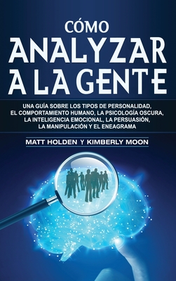 Cómo analizar a la gente: Una guía sobre los tipos de personalidad, el comportamiento humano, la psicología oscura, la inteligencia emocional, la pers