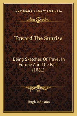 Toward The Sunrise: Being Sketches Of Travel In Europe And The East (1881)