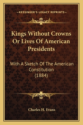 Kings Without Crowns Or Lives Of American Presidents: With A Sketch Of The American Constitution (1884)