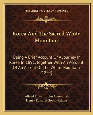 Korea And The Sacred White Mountain: Being A Brief Account Of A Journey In Korea In 1891, Together With An Account Of An Ascent Of The White Mountain