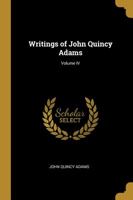 Writings of John Quincy Adams; Volume IV