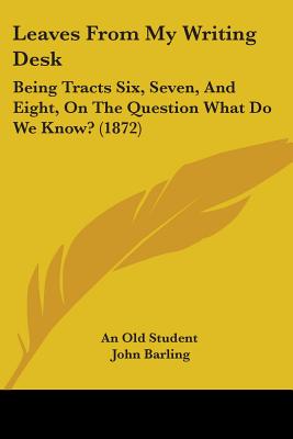 Leaves From My Writing Desk: Being Tracts Six, Seven, And Eight, On The Question What Do We Know? (1872)
