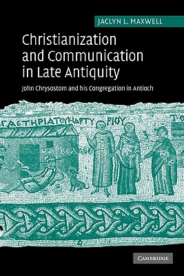 Christianization and Communication in Late Antiquity: John Chrysostom and His Congregation in Antioch