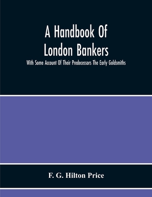 A Handbook Of London Bankers, With Some Account Of Their Predecessors The Early Goldsmiths: Together With Lists Of Bankers From 1670, Including The Ea