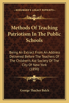 Methods Of Teaching Patriotism In The Public Schools: Being An Extract From An Address Delivered Before The Teachers Of The Children's Aid Society Of