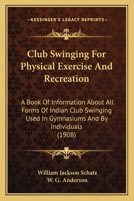 Club Swinging For Physical Exercise And Recreation: A Book Of Information About All Forms Of Indian Club Swinging Used In Gymnasiums And By Individual