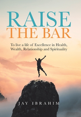 Raise the Bar: To live a life of Excellence in Health, Wealth, Relationship and Spirituality