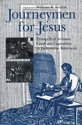 Journeymen for Jesus: Evangelical Artisans Confront Capitalism in Jacksonian Baltimore