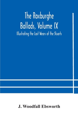 The Roxburghe Ballads, Volume Ix: Illustrating The Last Wears Of The Stuarts