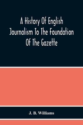 A History Of English Journalism To The Foundation Of The Gazette