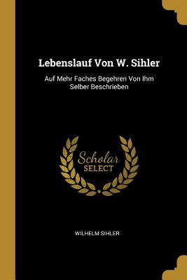 Lebenslauf Von W. Sihler: Auf Mehr Faches Begehren Von Ihm Selber Beschrieben