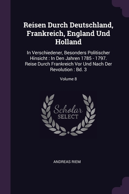 Reisen Durch Deutschland, Frankreich, England Und Holland: In Verschiedener, Besonders Politischer Hinsicht: In Den Jahren 1785 - 1797. Reise Durch Fr
