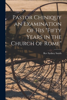 Pastor Chiniquy an Examination of His "fifty Years in the Church of Rome"